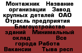 Монтажник › Название организации ­ Завод крупных деталей, ОАО › Отрасль предприятия ­ Благоустройство зданий › Минимальный оклад ­ 25 000 - Все города Работа » Вакансии   . Тыва респ.